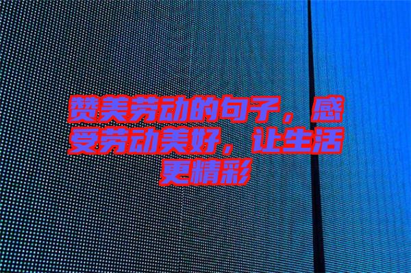 贊美勞動(dòng)的句子，感受勞動(dòng)美好，讓生活更精彩