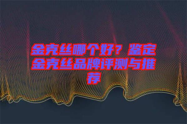 金克絲哪個好?鑒定金克絲品牌評測與推薦