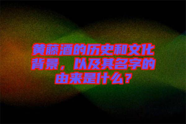 黃藤酒的歷史和文化背景，以及其名字的由來是什么？