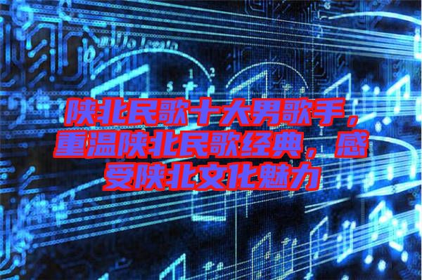 陜北民歌十大男歌手,重溫陜北民歌經(jīng)典,感受陜北文化魅力