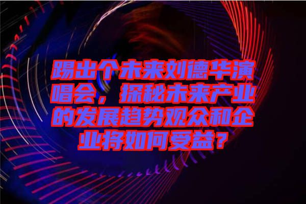 踢出個未來劉德華演唱會,探秘未來產(chǎn)業(yè)的發(fā)展趨勢觀眾和企業(yè)將如何受益?