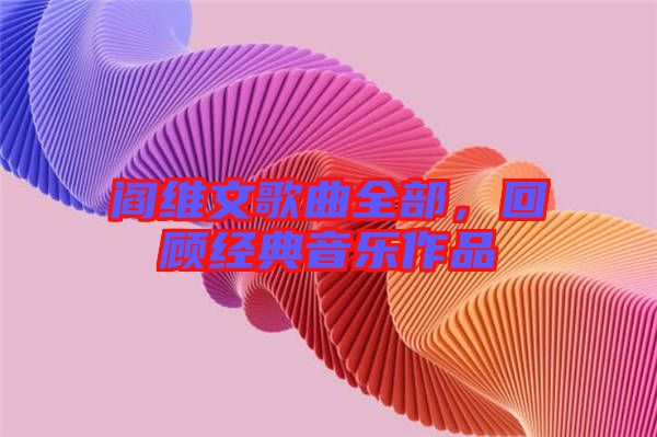 閻維文歌曲全部，回顧經典音樂作品