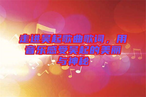 走進(jìn)吳起歌曲歌詞,用音樂感受吳起的美麗與神秘