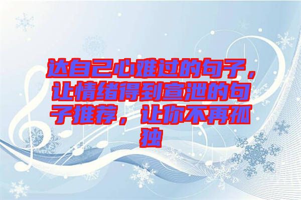 達自己心難過的句子,讓情緒得到宣泄的句子推薦,讓你不再孤獨