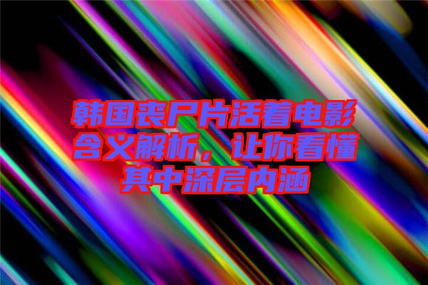 韓國(guó)喪尸片活著電影含義解析,讓你看懂其中深層內(nèi)涵