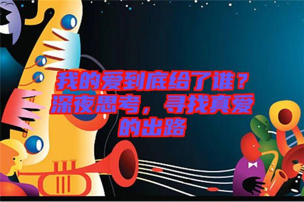 我的愛到底給了誰(shuí)?深夜思考,尋找真愛的出路