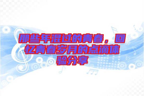那些年混過的青春,回憶青春歲月的點滴體驗分享