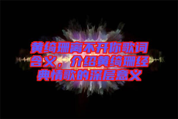黃綺珊離不開你歌詞含義,介紹黃綺珊經典情歌的深層意義