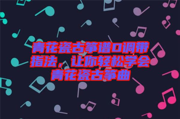 青花瓷古箏譜D調帶指法,讓你輕松學會青花瓷古箏曲