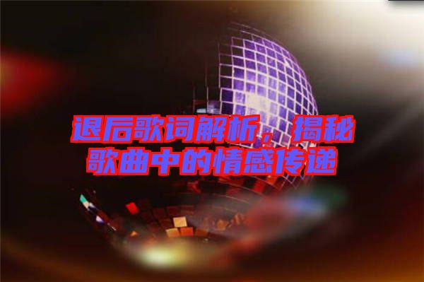 退后歌詞解析，揭秘歌曲中的情感傳遞