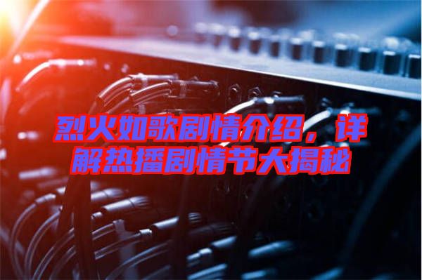烈火如歌劇情介紹，詳解熱播劇情節大揭秘