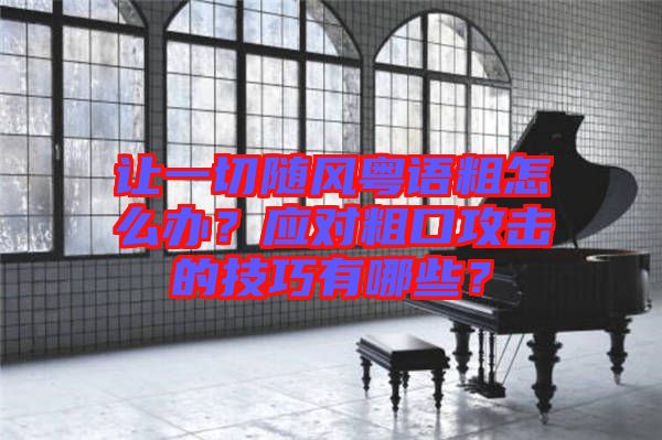 讓一切隨風粵語粗怎么辦?應對粗口攻擊的技巧有哪些?