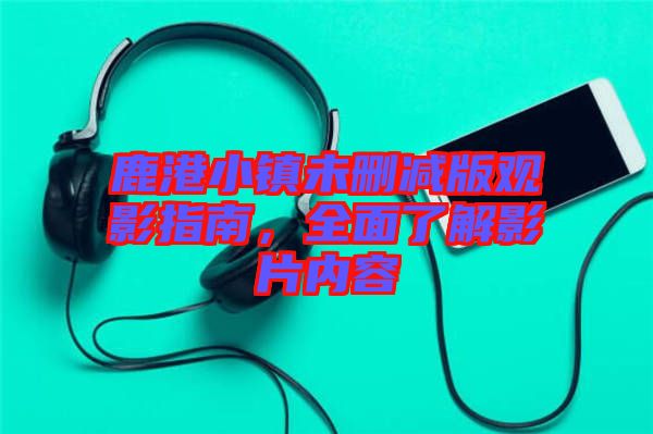 鹿港小鎮(zhèn)未刪減版觀影指南,全面了解影片內(nèi)容