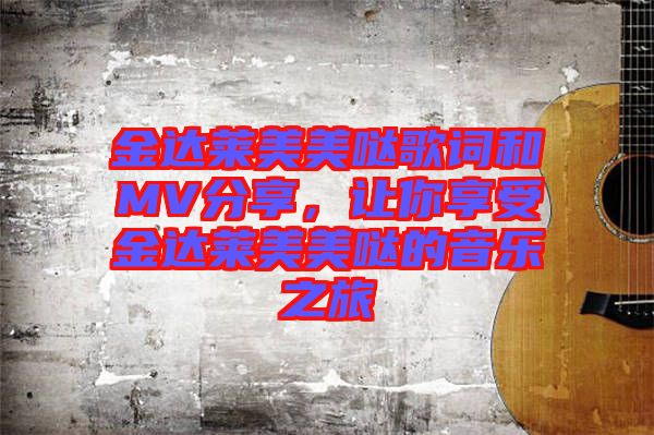 金達(dá)萊美美噠歌詞和MV分享,讓你享受金達(dá)萊美美噠的音樂之旅