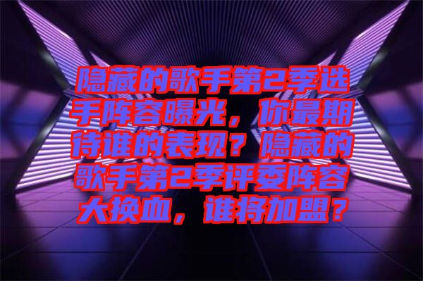 隱藏的歌手第2季選手陣容曝光，你最期待誰的表現？隱藏的歌手第2季評委陣容大換血，誰將加盟？
