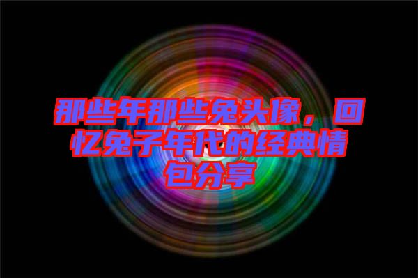 那些年那些兔頭像,回憶兔子年代的經典情包分享