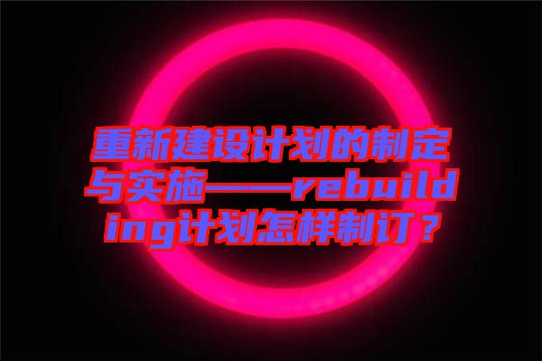 重新建設計劃的制定與實施——rebuilding計劃怎樣制訂?