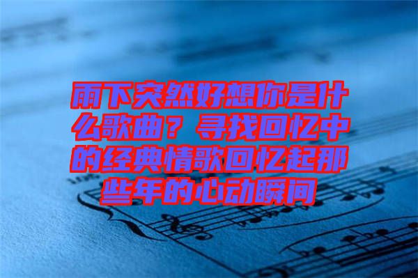雨下突然好想你是什么歌曲？尋找回憶中的經典情歌回憶起那些年的心動瞬間