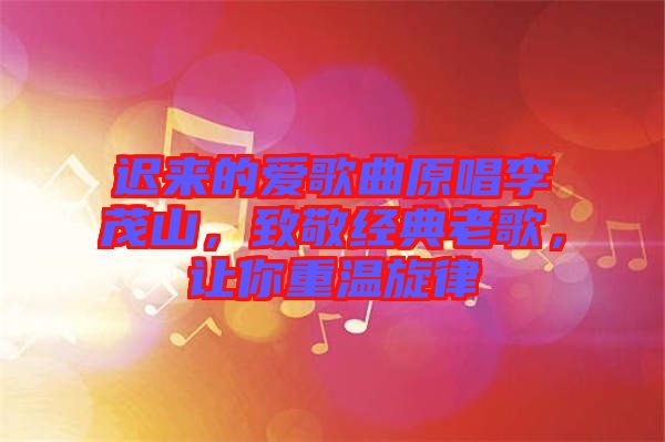 遲來(lái)的愛(ài)歌曲原唱李茂山,致敬經(jīng)典老歌,讓你重溫旋律