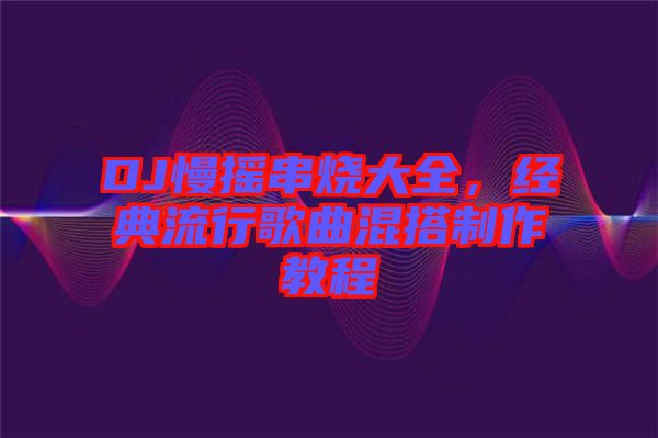 DJ慢搖串燒大全,經(jīng)典流行歌曲混搭制作教程