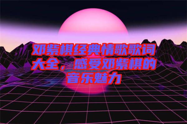 鄧紫棋經(jīng)典情歌歌詞大全,感受鄧紫棋的音樂魅力