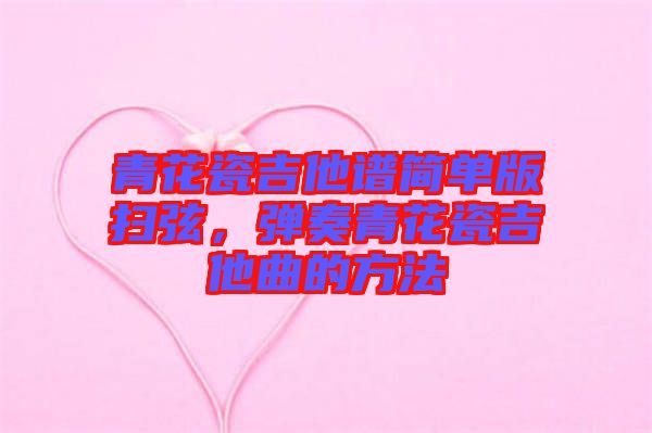 青花瓷吉他譜簡(jiǎn)單版掃弦，彈奏青花瓷吉他曲的方法