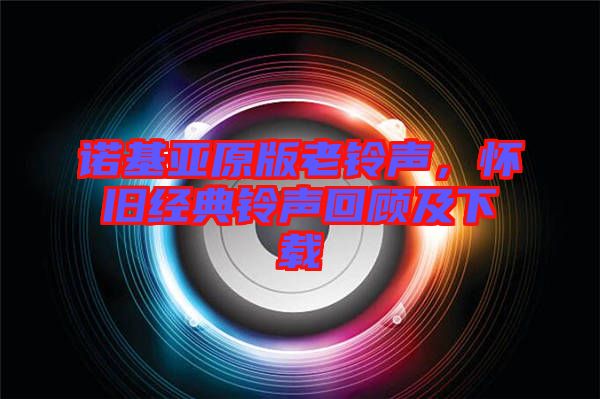 諾基亞原版老鈴聲,懷舊經(jīng)典鈴聲回顧及下載