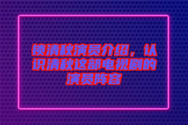 鎖清秋演員介紹,認識清秋這部電視劇的演員陣容