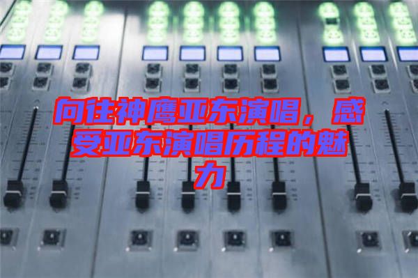 向往神鷹亞?wèn)|演唱，感受亞?wèn)|演唱?dú)v程的魅力