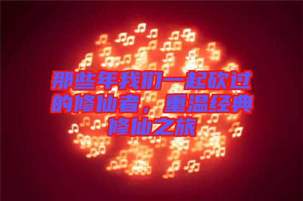 那些年我們一起砍過的修仙者，重溫經典修仙之旅