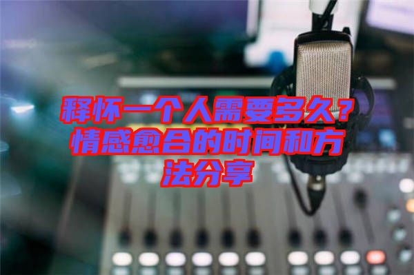 釋懷一個(gè)人需要多久?情感愈合的時(shí)間和方法分享