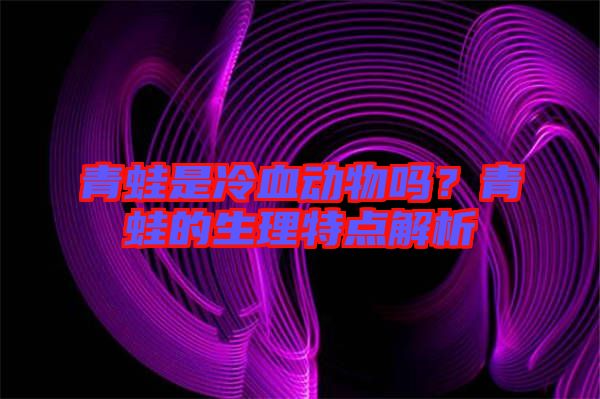 青蛙是冷血動物嗎?青蛙的生理特點(diǎn)解析