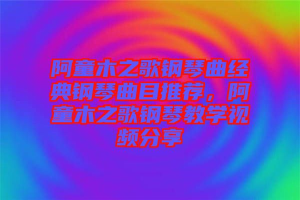 阿童木之歌鋼琴曲經(jīng)典鋼琴曲目推薦,阿童木之歌鋼琴教學(xué)視頻分享