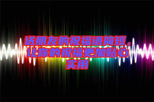 送朋友的祝福語簡(jiǎn)短,讓你的祝福更加貼心實(shí)用