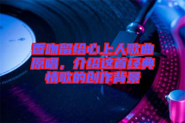 香吻留給心上人歌曲原唱，介紹這首經典情歌的創作背景