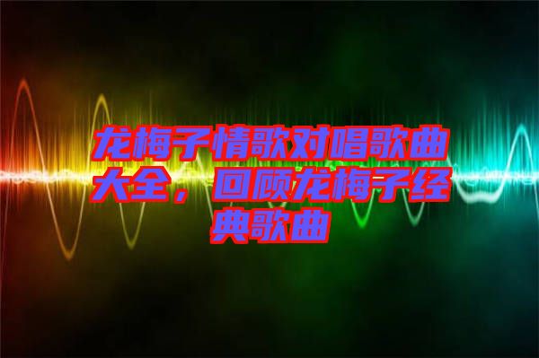 龍梅子情歌對唱歌曲大全,回顧龍梅子經(jīng)典歌曲