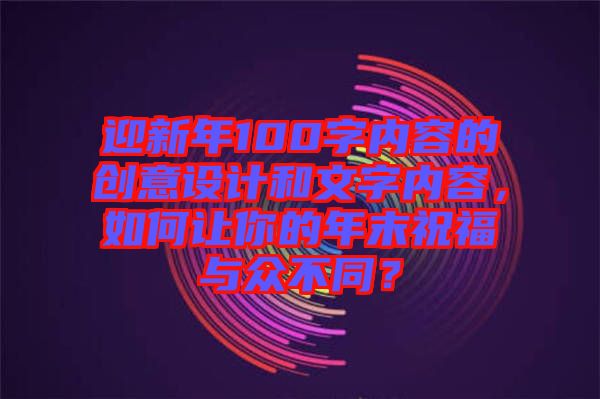 迎新年100字內(nèi)容的創(chuàng)意設(shè)計和文字內(nèi)容,如何讓你的年末祝福與眾不同?