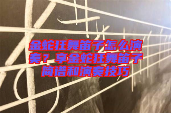 金蛇狂舞笛子怎么演奏?享金蛇狂舞笛子簡譜和演奏技巧