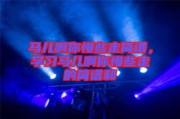 馬兒啊你慢些走簡譜,學習馬兒啊你慢些走的簡譜和