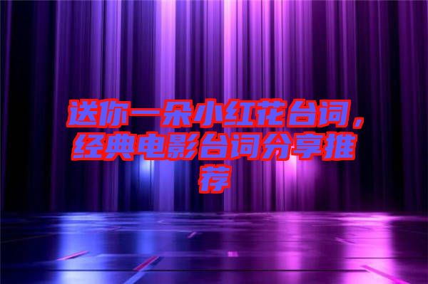 送你一朵小紅花臺(tái)詞,經(jīng)典電影臺(tái)詞分享推薦