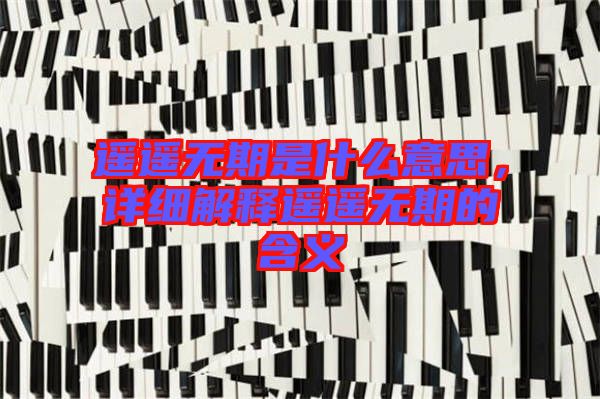 遙遙無期是什么意思,詳細解釋遙遙無期的含義