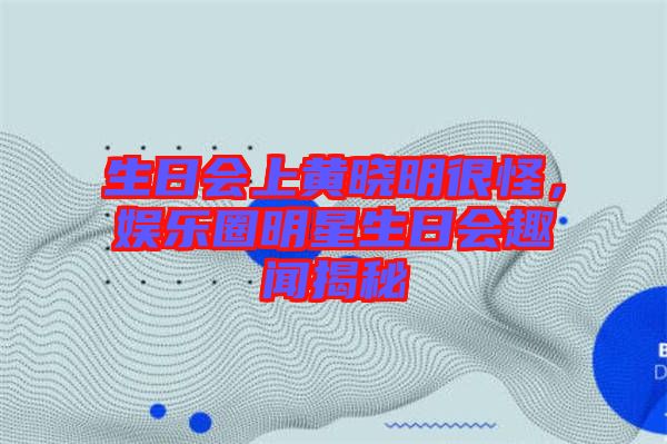 生日會上黃曉明很怪,娛樂圈明星生日會趣聞揭秘