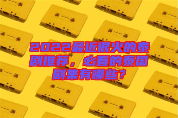 2022最近很火的泰劇推薦,必看的泰國(guó)劇集有哪些?