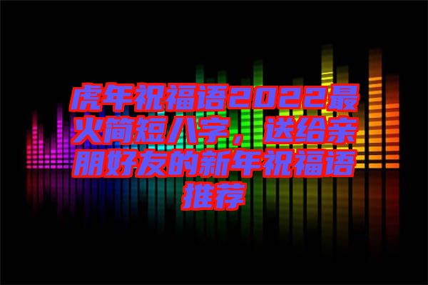虎年祝福語2022最火簡(jiǎn)短八字,送給親朋好友的新年祝福語推薦