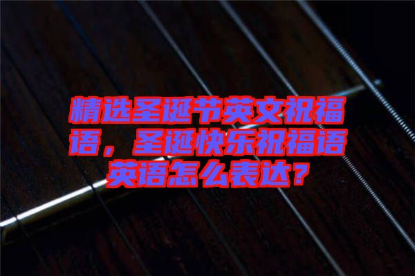 精選圣誕節(jié)英文祝福語(yǔ),圣誕快樂(lè)祝福語(yǔ)英語(yǔ)怎么表達(dá)?