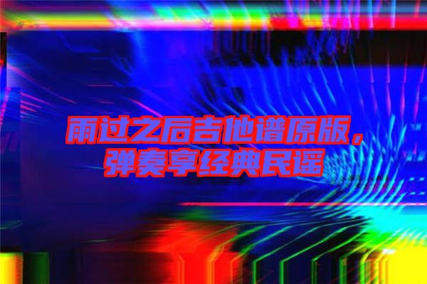 雨過之后吉他譜原版,彈奏享經典民謠