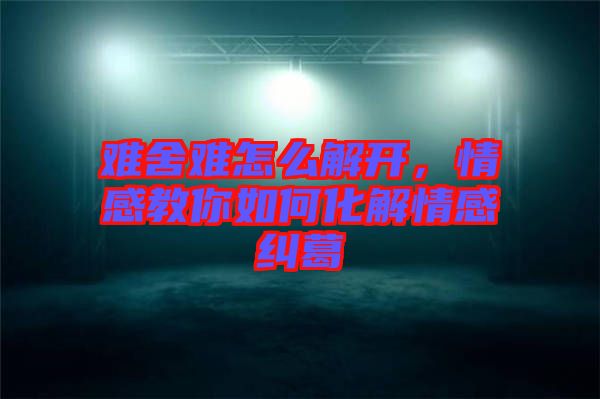 難舍難怎么解開(kāi),情感教你如何化解情感糾葛
