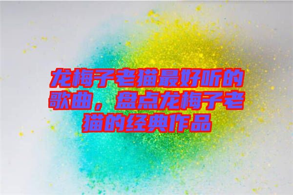 龍梅子老貓最好聽的歌曲，盤點龍梅子老貓的經典作品