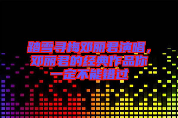 踏雪尋梅鄧麗君演唱，鄧麗君的經典作品你一定不能錯過