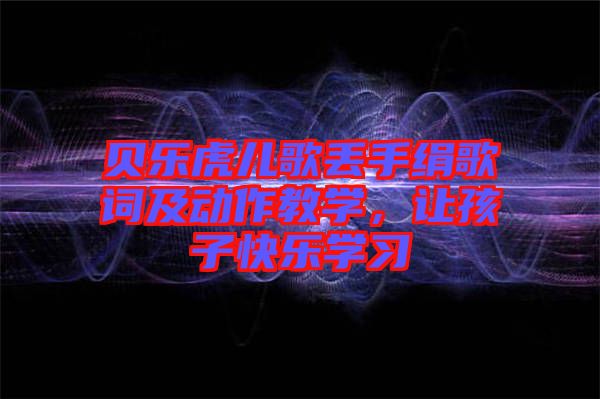 貝樂虎兒歌丟手絹歌詞及動作教學(xué),讓孩子快樂學(xué)習(xí)